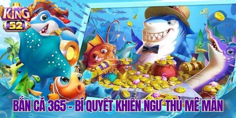 Những điểm nổi bật giúp bắn cá 365 chiếm trọn cảm tình xạ thủ