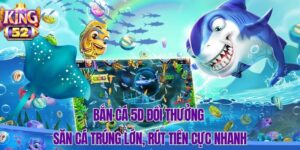 Bắn Cá 5D Đổi Thưởng – Săn Cá Trúng Lớn, Rút Tiền Cực Nhanh