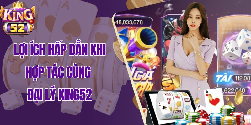 Lợi ích hấp dẫn khi hợp tác cùng đại lý King52