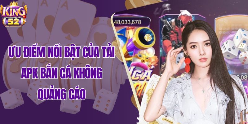Ưu điểm nổi bật của tải APK bắn cá không quảng cáo